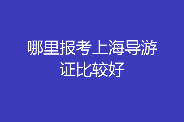 哪里报考上海导游证比较好