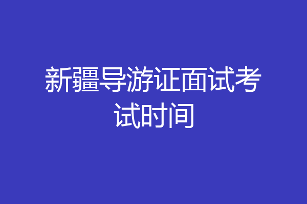 新疆导游证面试考试时间