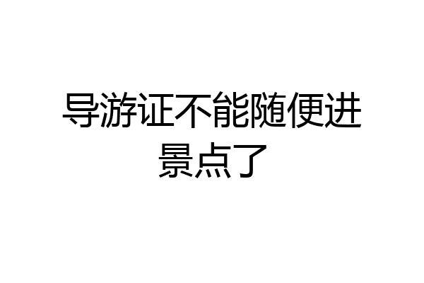 导游证不能随便进景点了
