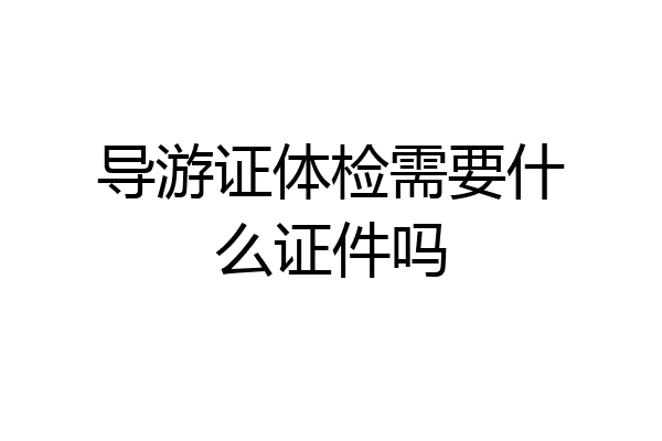 导游证体检需要什么证件吗