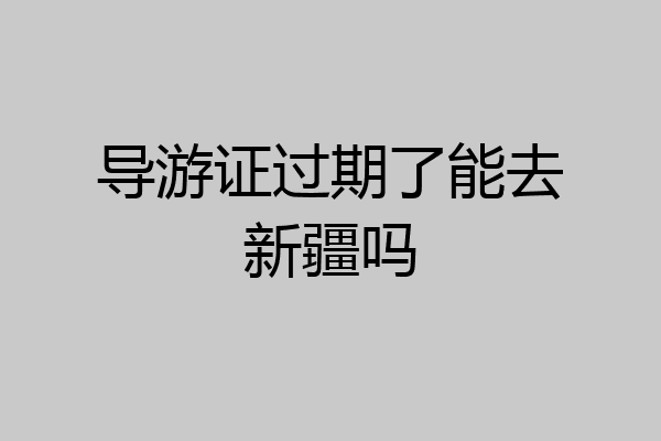 导游证过期了能去新疆吗