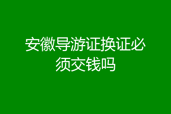 安徽导游证换证必须交钱吗