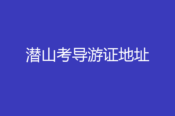 潜山考导游证地址