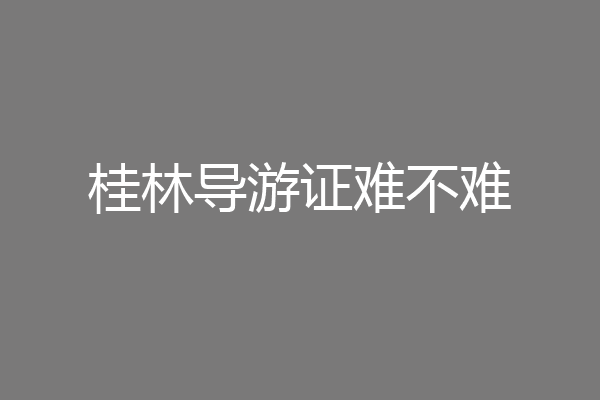 桂林导游证难不难