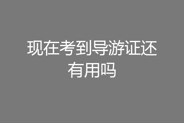 现在考到导游证还有用吗
