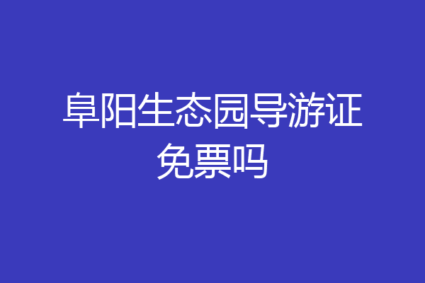 阜阳生态园导游证免票吗