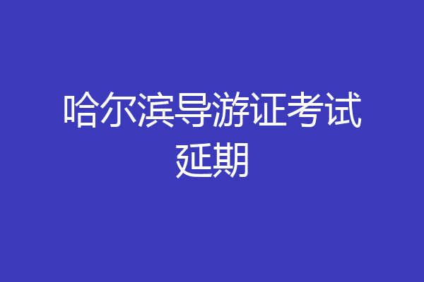 哈尔滨导游证考试延期