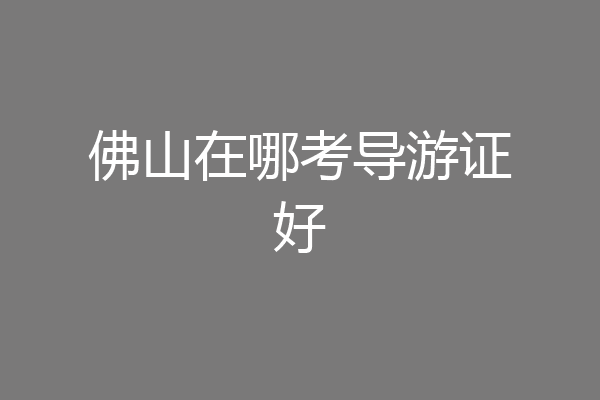 佛山在哪考导游证好