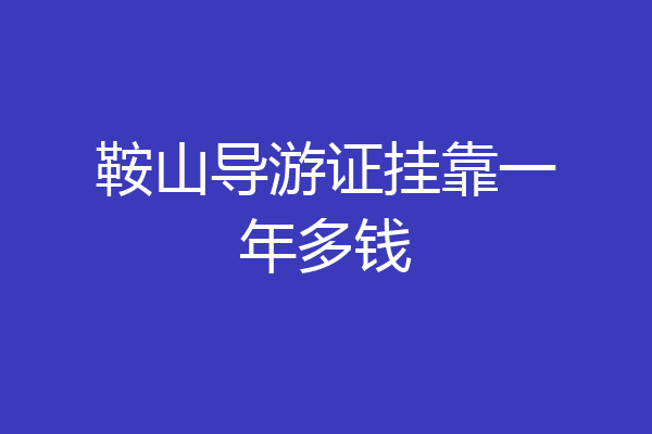 鞍山导游证挂靠一年多钱