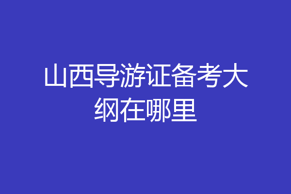 山西导游证备考大纲在哪里