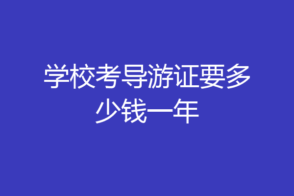 学校考导游证要多少钱一年