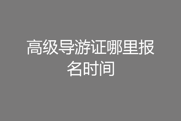 高级导游证哪里报名时间
