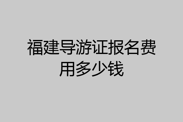 福建导游证报名费用多少钱