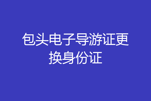 包头电子导游证更换身份证