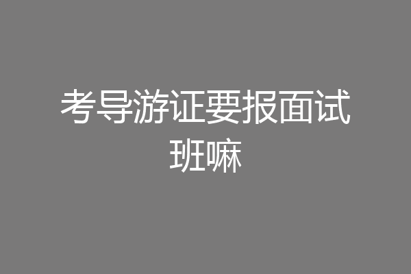 考导游证要报面试班嘛