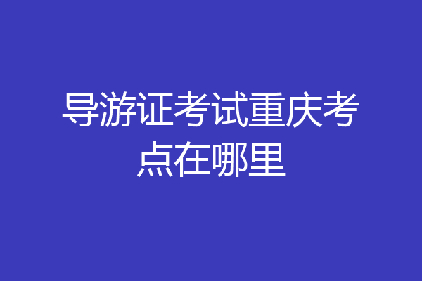 导游证考试重庆考点在哪里