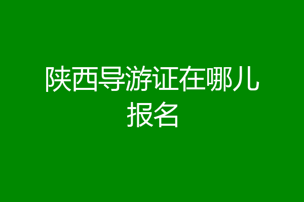 陕西导游证在哪儿报名
