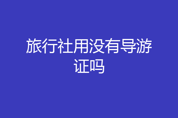 旅行社用没有导游证吗