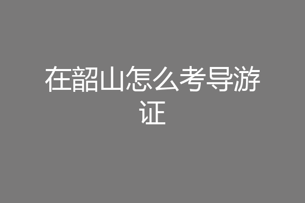 在韶山怎么考导游证