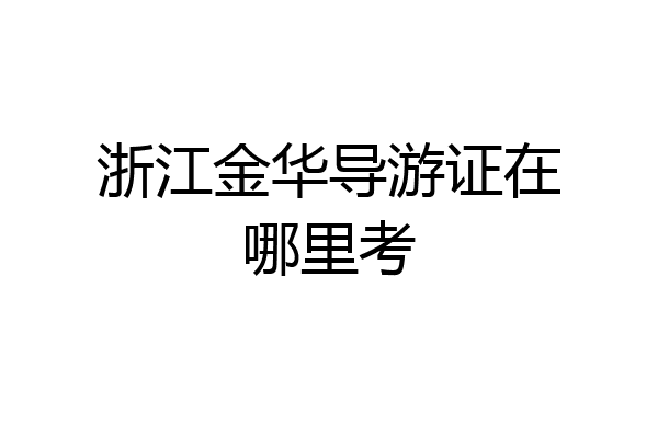 浙江金华导游证在哪里考