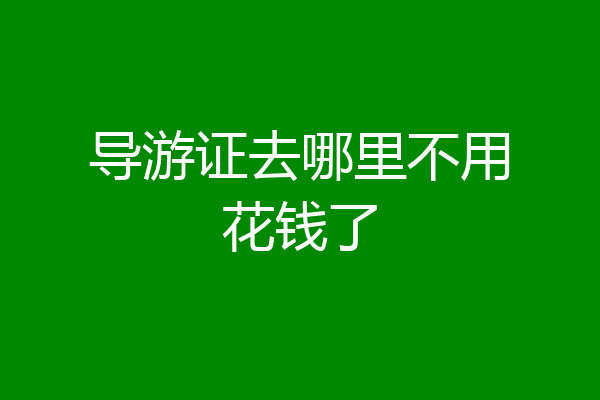 导游证去哪里不用花钱了