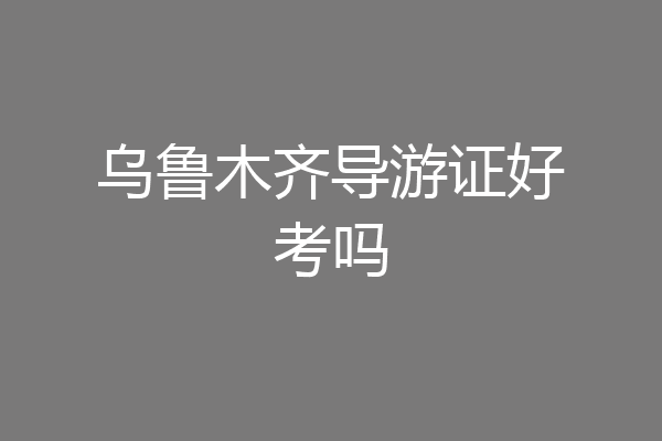 乌鲁木齐导游证好考吗