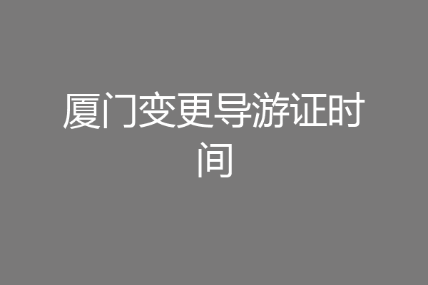 厦门变更导游证时间