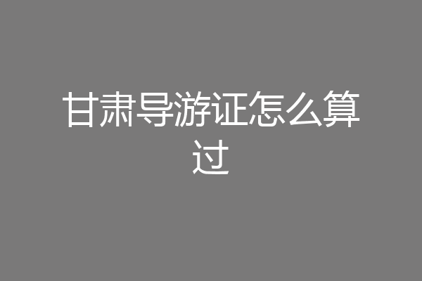 甘肃导游证怎么算过