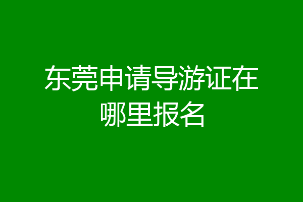 东莞申请导游证在哪里报名