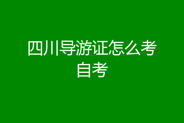 四川导游证怎么考自考