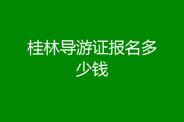 桂林导游证报名多少钱