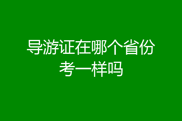 导游证在哪个省份考一样吗