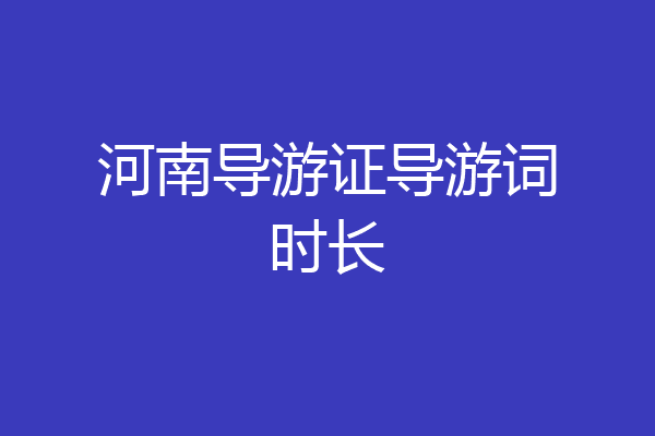 河南导游证导游词时长
