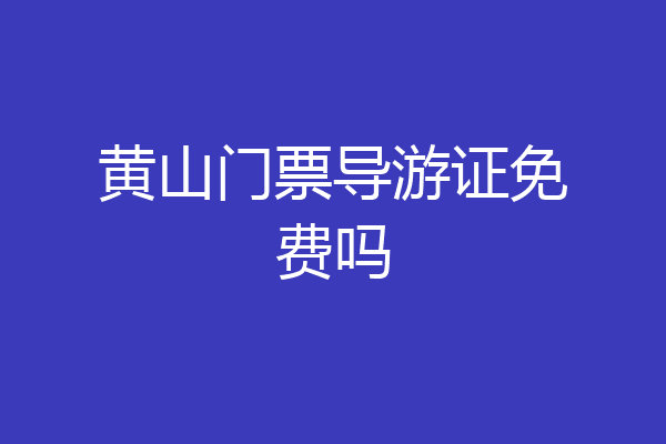 黄山门票导游证免费吗