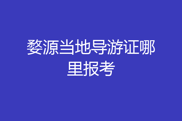 婺源当地导游证哪里报考