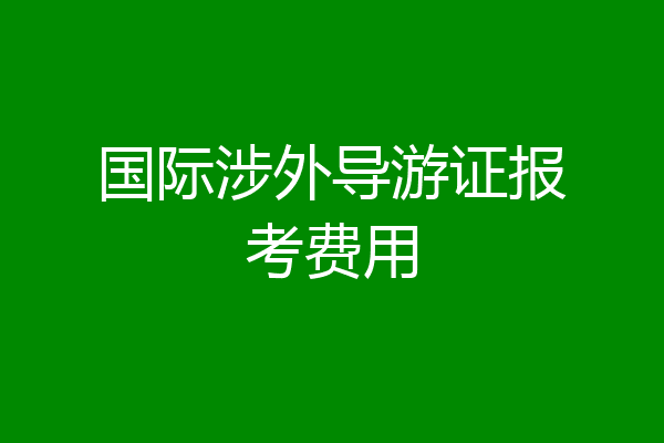 国际涉外导游证报考费用