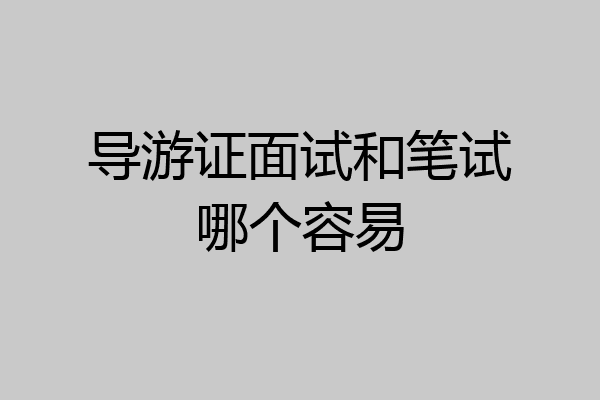 导游证面试和笔试哪个容易