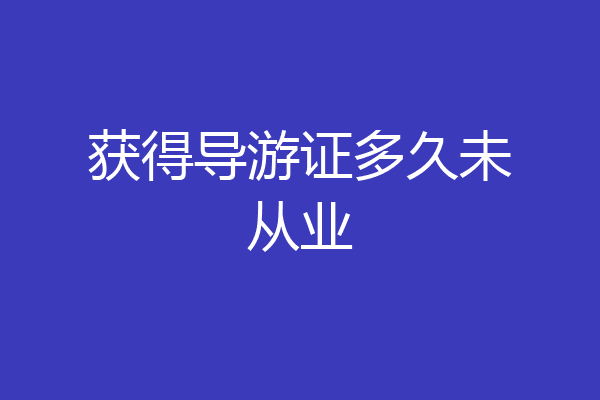 获得导游证多久未从业