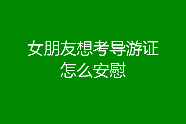 女朋友想考导游证怎么安慰