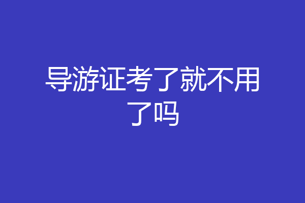 导游证考了就不用了吗