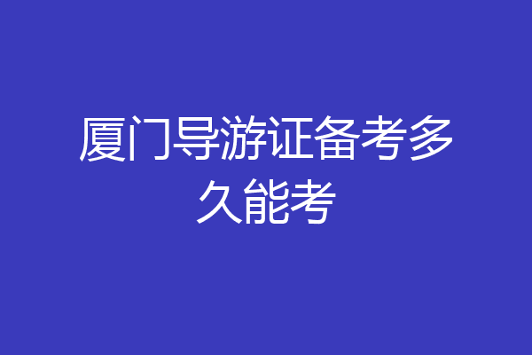 厦门导游证备考多久能考