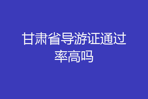 甘肃省导游证通过率高吗