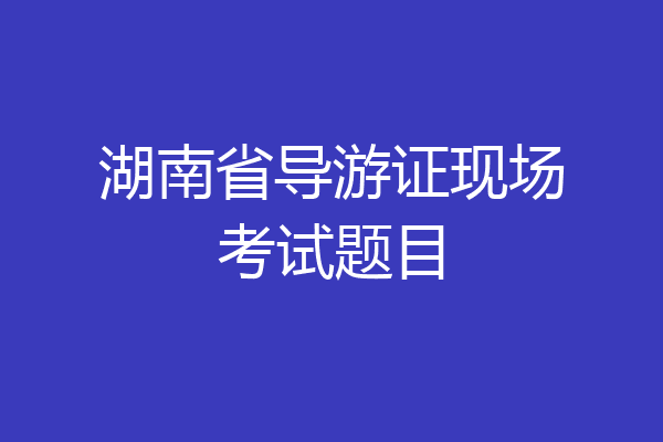 湖南省导游证现场考试题目