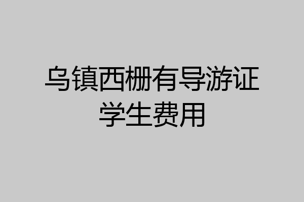 乌镇西栅有导游证学生费用