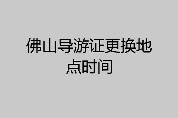 佛山导游证更换地点时间