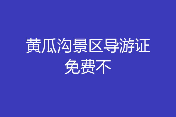 黄瓜沟景区导游证免费不