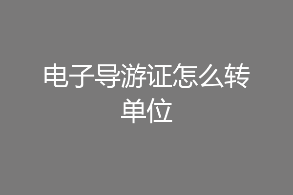 电子导游证怎么转单位