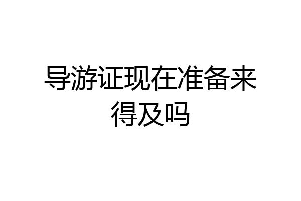 导游证现在准备来得及吗
