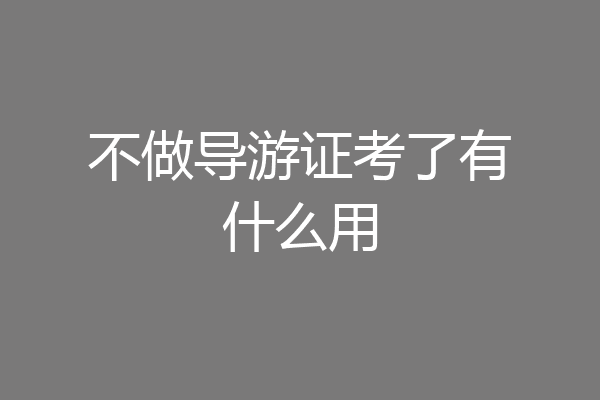 不做导游证考了有什么用