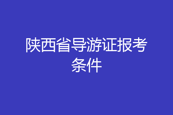 陕西省导游证报考条件